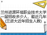 兰州资源环境职业技术大学一届招收多少人，最近几年(兰资大近年招生人数)
