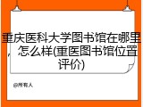 重庆医科大学图书馆在哪里，怎么样(重医图书馆位置评价)