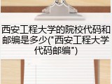 西安工程大学的院校代码和邮编是多少("西安工程大学代码邮编")