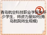 青岛航空科技职业学院有多少学生，师资力量如何(青岛航院师生规模)