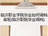 临沂职业学院毕业如何调档案呢(临沂职院毕业调档)
