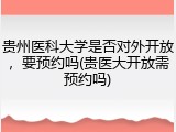 贵州医科大学是否对外开放，要预约吗(贵医大开放需预约吗)
