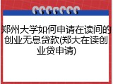 郑州大学如何申请在读间的创业无息贷款(郑大在读创业贷申请)