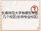 长春师范大学有哪些专业，几个校区(长师专业校区)
