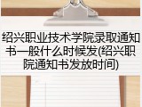 绍兴职业技术学院录取通知书一般什么时候发(绍兴职院通知书发放时间)