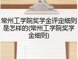 常州工学院奖学金评定细则是怎样的(常州工学院奖学金细则)