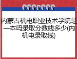 内蒙古机电职业技术学院是一本吗录取分数线多少(内机电录取线)
