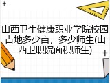 山西卫生健康职业学院校园占地多少亩，多少师生(山西卫职院面积师生)