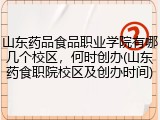 山东药品食品职业学院有哪几个校区，何时创办(山东药食职院校区及创办时间)