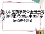 重庆中医药学院含金量量吗，值得报吗(重庆中医药学院值得报吗)