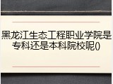 黑龙江生态工程职业学院是专科还是本科院校呢()