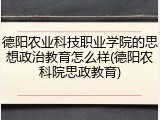德阳农业科技职业学院的思想政治教育怎么样(德阳农科院思政教育)