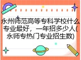 永州师范高等专科学校什么专业最好，一年招多少人(永师专热门专业招生数)