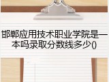邯郸应用技术职业学院是一本吗录取分数线多少()