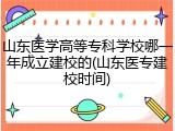 山东医学高等专科学校哪一年成立建校的(山东医专建校时间)