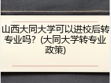 山西大同大学可以进校后转专业吗？(大同大学转专业政策)