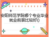 安阳师范学院哪个专业毕业就业前景比较好()