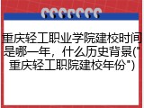 重庆轻工职业学院建校时间是哪一年，什么历史背景("重庆轻工职院建校年份")