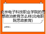 北京电子科技职业学院的思想政治教育怎么样(北电职院思政教育)
