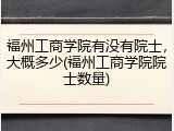 福州工商学院有没有院士，大概多少(福州工商学院院士数量)