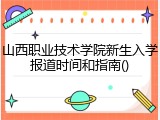 山西职业技术学院新生入学报道时间和指南()