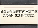 汕头大学就读期间挂科了怎么办呢？(挂科补救方法)