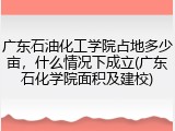 广东石油化工学院占地多少亩，什么情况下成立(广东石化学院面积及建校)