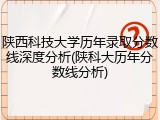 陕西科技大学历年录取分数线深度分析(陕科大历年分数线分析)