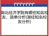湖北经济学院有哪些知名校友，简单分析(湖经知名校友分析)