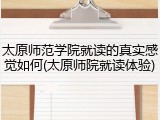 太原师范学院就读的真实感觉如何(太原师院就读体验)