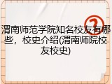 渭南师范学院知名校友有哪些，校史介绍(渭南师院校友校史)