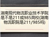 湖南现代物流职业技术学院是不是211或985高校(湖南物流职院是211/985吗)