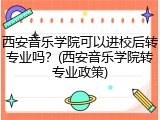 西安音乐学院可以进校后转专业吗？(西安音乐学院转专业政策)