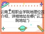 云南工程职业学院地理位置介绍，详细地址在哪("云工院地址")