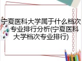 宁夏医科大学属于什么档次，专业排行分析(宁夏医科大学档次专业排行)