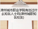 漳州城市职业学院有出过什么知名人士吗(漳州城职知名校友)