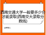 西南交通大学一般要多少分才能录取(西南交大录取分数线)