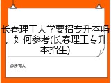 长春理工大学要招专升本吗，如何参考(长春理工专升本招生)