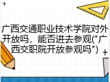 广西交通职业技术学院对外开放吗，能否进去参观("广西交职院开放参观吗")