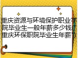重庆资源与环境保护职业学院毕业生一般年薪多少钱("重庆环保职院毕业生年薪")
