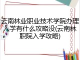 云南林业职业技术学院办理入学有什么攻略没(云南林职院入学攻略)