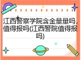 江西警察学院含金量量吗，值得报吗(江西警院值得报吗)