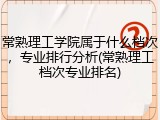 常熟理工学院属于什么档次，专业排行分析(常熟理工档次专业排名)