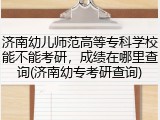 济南幼儿师范高等专科学校能不能考研，成绩在哪里查询(济南幼专考研查询)