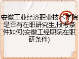 安徽工业经济职业技术学院是否有在职研究生,报考条件如何(安徽工经职院在职研条件)