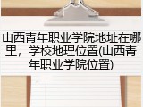 山西青年职业学院地址在哪里，学校地理位置(山西青年职业学院位置)