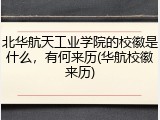 北华航天工业学院的校徽是什么，有何来历(华航校徽来历)