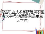 清远职业技术学院是国家重点大学吗(清远职院是重点大学吗)