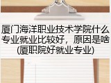 厦门海洋职业技术学院什么专业就业比较好，原因是啥(厦职院好就业专业)