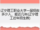 辽宁理工职业大学一届招收多少人，最近几年(辽宁理工近年招生数)
